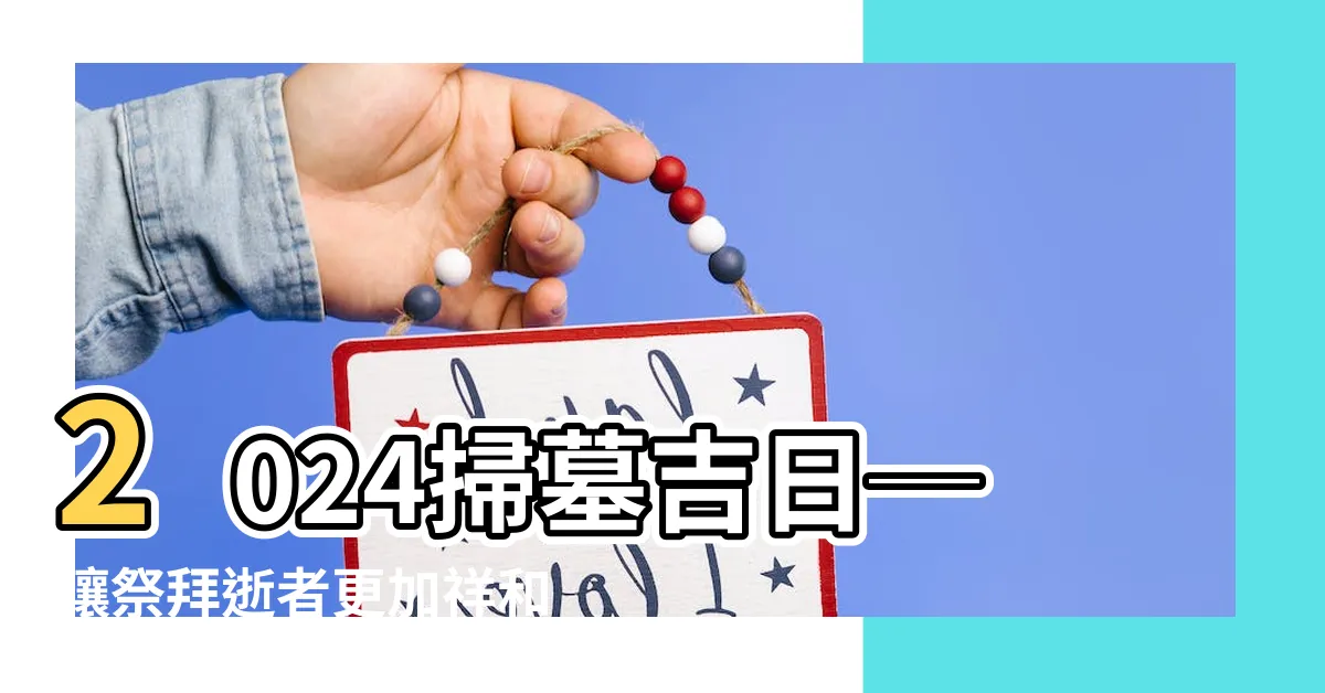 【2024 掃墓吉日】2024掃墓吉日─讓祭拜逝者更加祥和吉利的黃曆指南