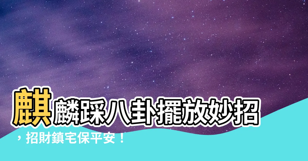 【麒麟踩八卦怎麼放】麒麟踩八卦擺放妙招，招財鎮宅保平安！