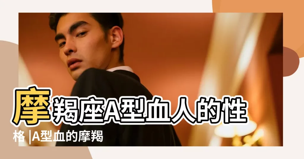 摩羯座A型血人的性格 |A型血的摩羯座男人有什麼特質 |星座血型性格之A型血摩羯座的性格特點 |【a型血摩羯男人的性格】