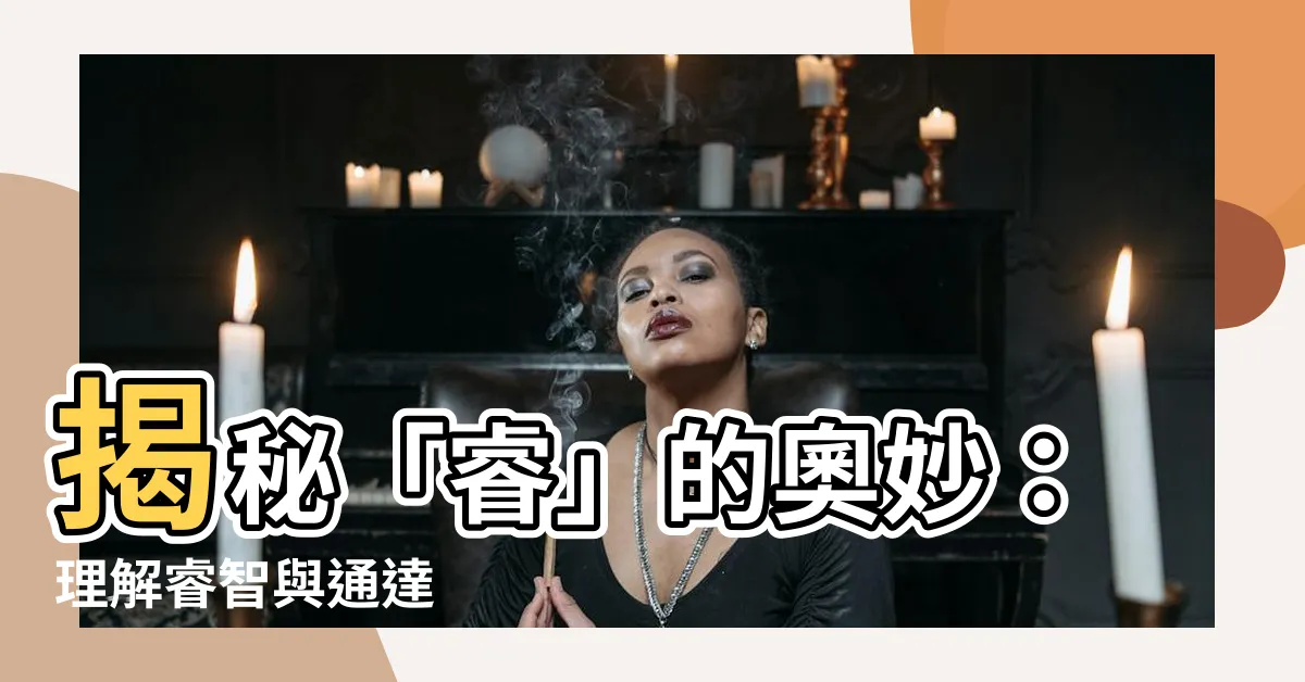 【睿 意思】揭秘「睿」的奧妙：理解睿智與通達