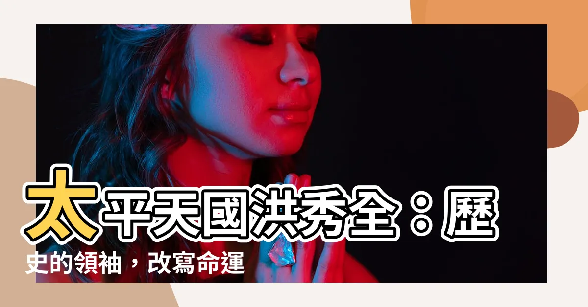 【太平天國 洪秀全】太平天國洪秀全：歷史的領袖，改寫命運的先知