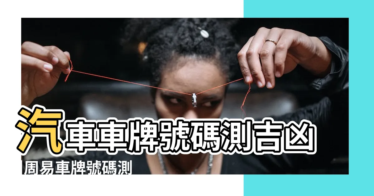 【汽車車牌算命】汽車車牌號碼測吉凶 |周易車牌號碼測吉兇 |車牌號碼吉凶測試打分 |