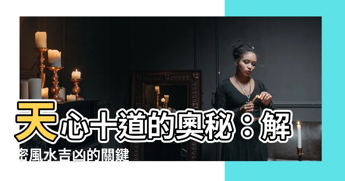 【天心十道】天心十道的奧秘：解密風水吉凶的關鍵