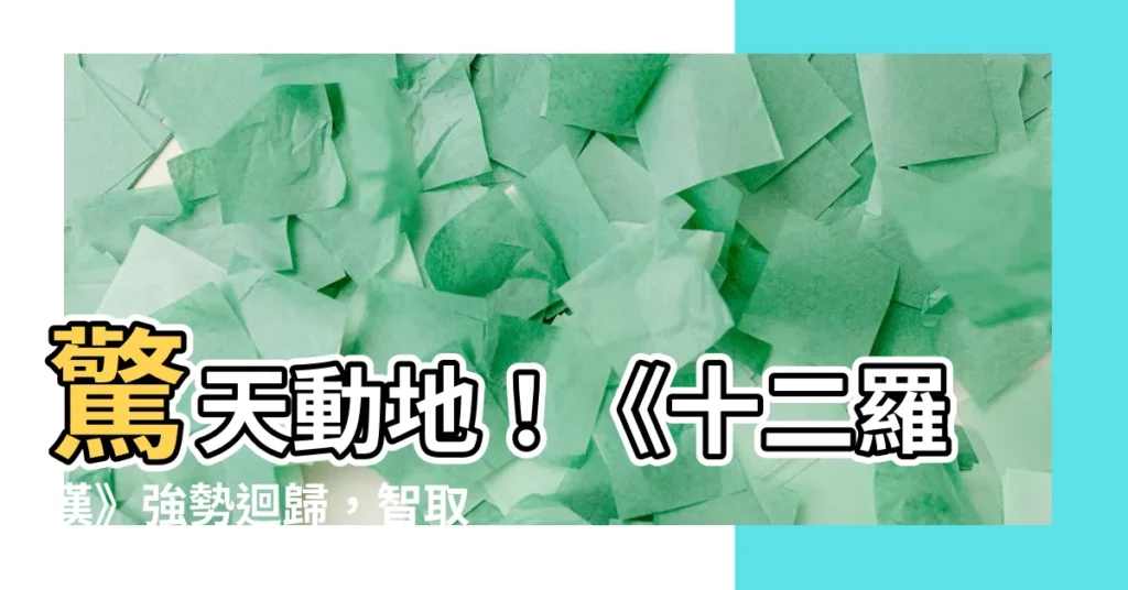 【十二羅漢】驚天動地！《十二羅漢》強勢迴歸，智取天下