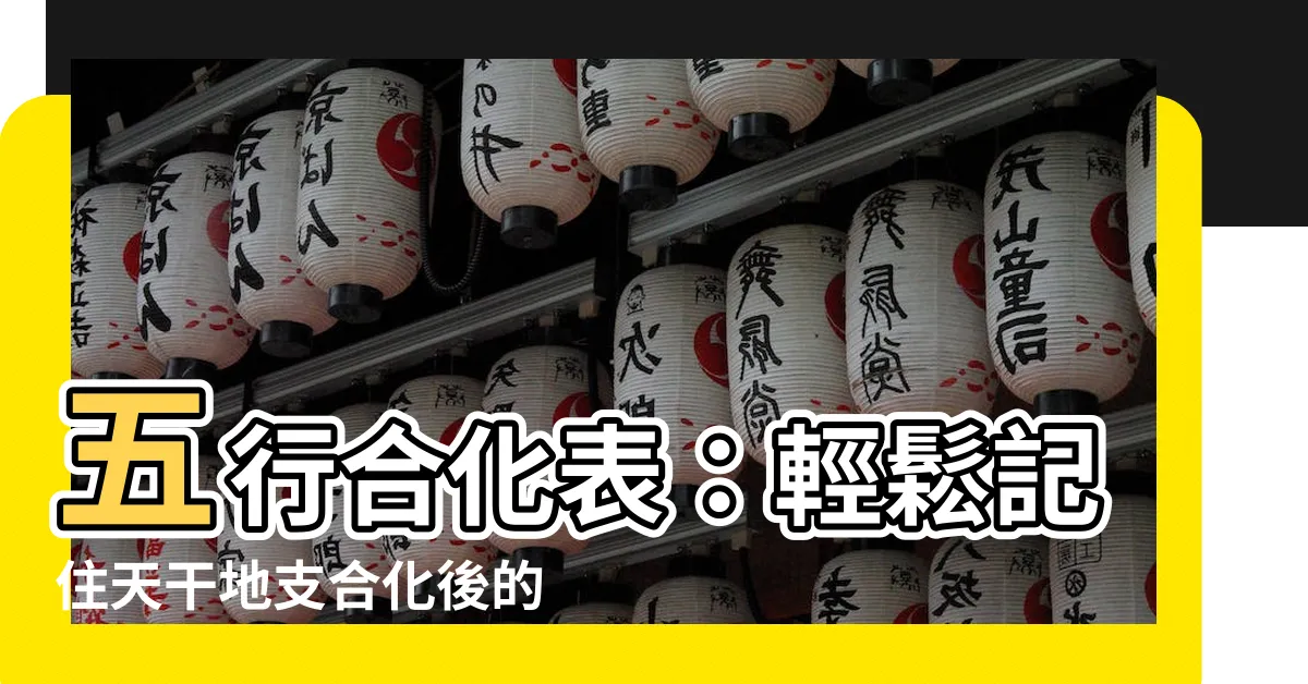 【五行合化表】五行合化表：輕鬆記住天干地支合化後的秘密
