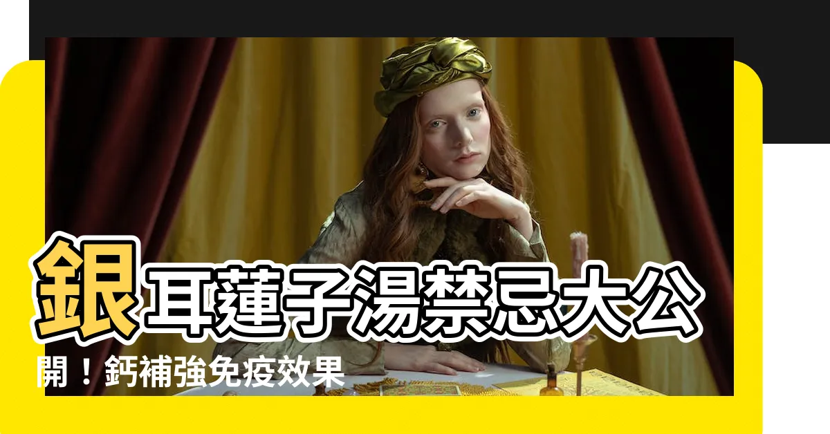 【銀耳蓮子湯禁忌】銀耳蓮子湯禁忌大公開！鈣補強免疫效果如何，必須知道的關鍵事項