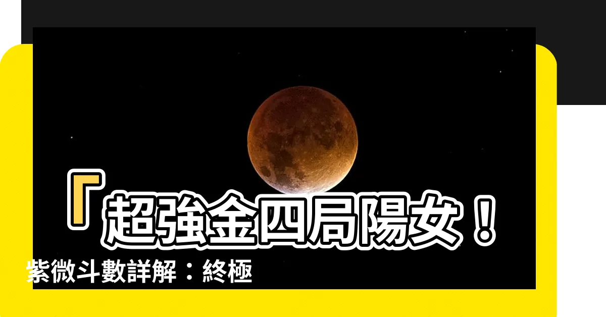 【金四局陽女】「超強金四局陽女！紫微鬥數詳解：終極運勢王者誕生！」