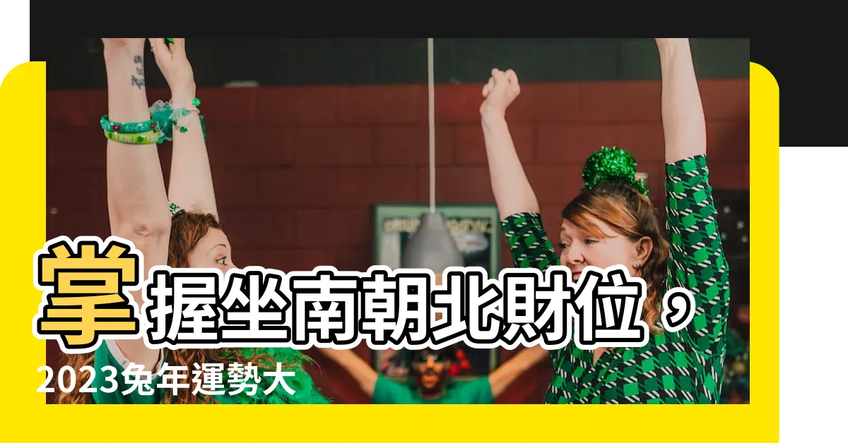 【坐南朝北財位2023】掌握坐南朝北財位，2023兔年運勢大爆發！