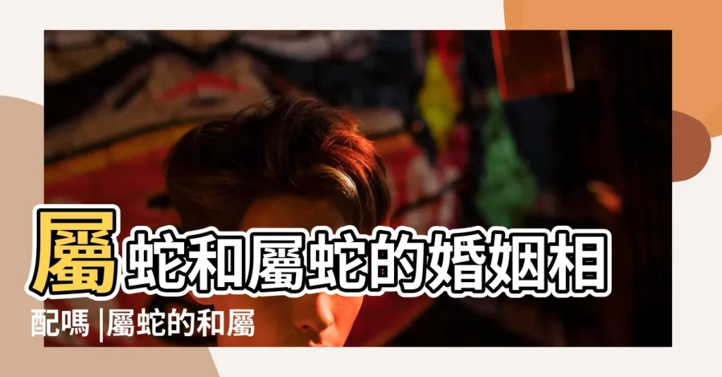 屬蛇和屬蛇的婚姻相配嗎 |屬蛇的和屬蛇的結婚好不好 |屬蛇和屬蛇的夫妻結局男蛇女蛇是幾等婚姻 |【屬蛇和屬蛇的婚姻怎麼樣】