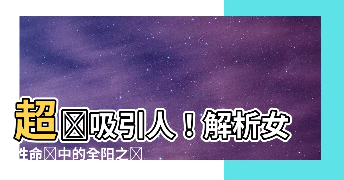 【八字全陽女】超級吸引人！解析女性命盤中的全陽之謎