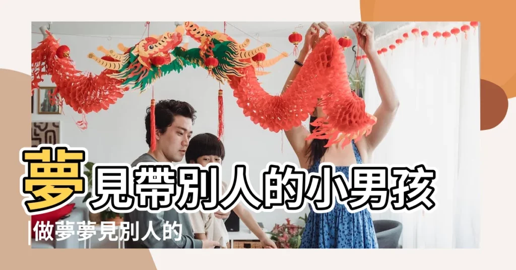 夢見帶別人的小男孩 |做夢夢見別人的小男孩好不好 |夢見別人家的小男孩 |【夢見幫別人家看小男孩】