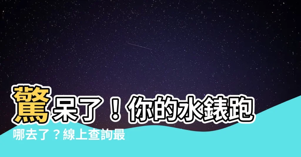【水錶位置查詢】驚呆了！你的水錶跑哪去了？線上查詢最新位置，輕鬆省時省力！