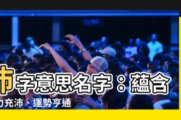 【沛意思名字】沛字意思名字：藴含精力充沛、運勢亨通的美名
