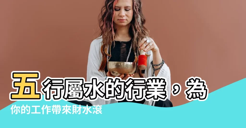 【水工作】五行屬水的行業，為你的工作帶來財水滾滾