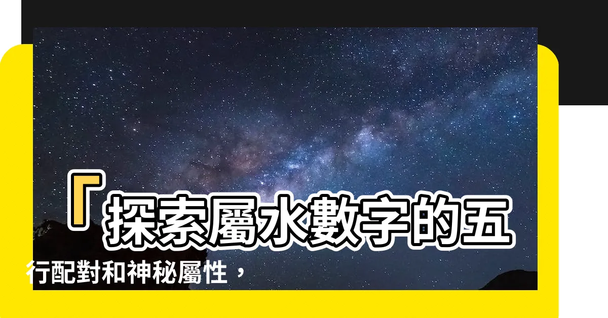 【屬水數字】「探索屬水數字的五行配對和神秘屬性，揭開數字五行的奧秘！」
