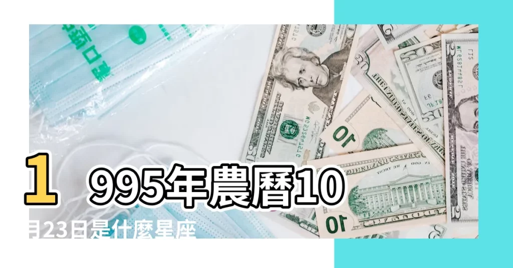 1995年農曆10月23日是什麼星座 |農曆1995年10月23日是什麼星座 |1995年10月23日出生時間看命運 |【95農曆10月23是什麼座】