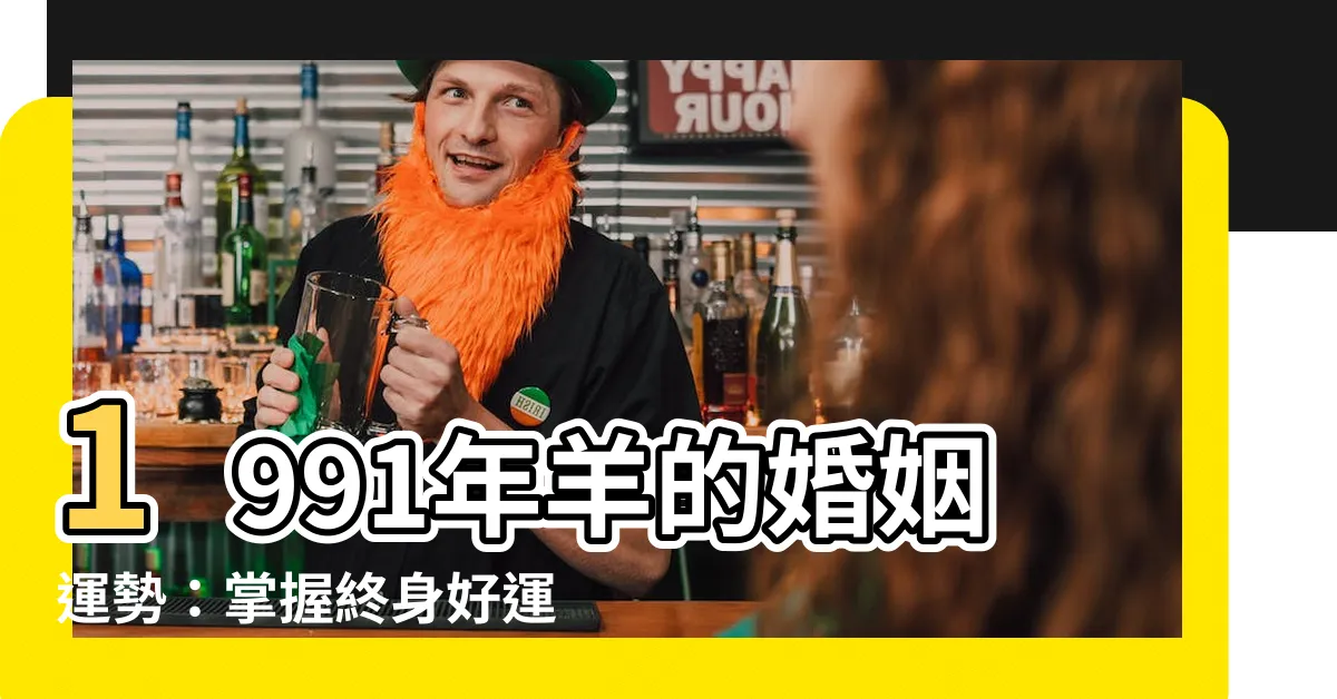 【1991年羊】1991年羊的婚姻運勢：掌握終身好運，尋找幸福的秘訣！
