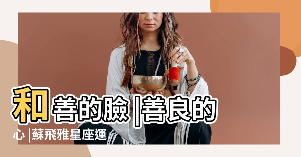 【ㄧ運二命三風水】和善的臉 |善良的心 |蘇飛雅星座運勢 |