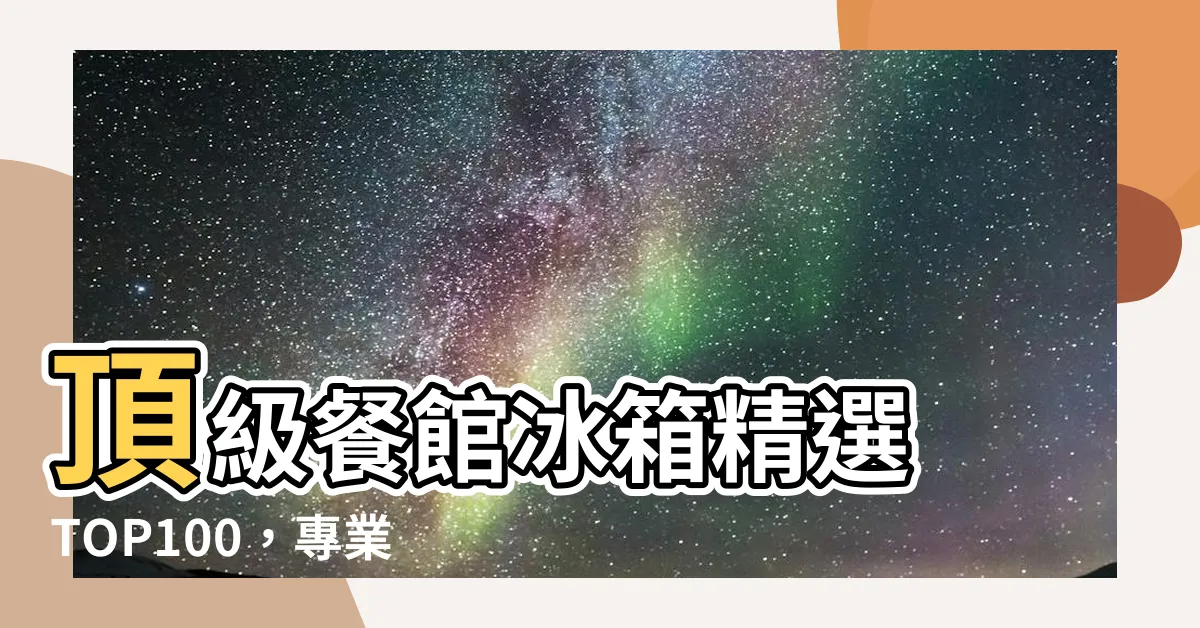 【餐館冰箱】頂級餐館冰箱精選 TOP100，專業製冷設備打造完美盛宴