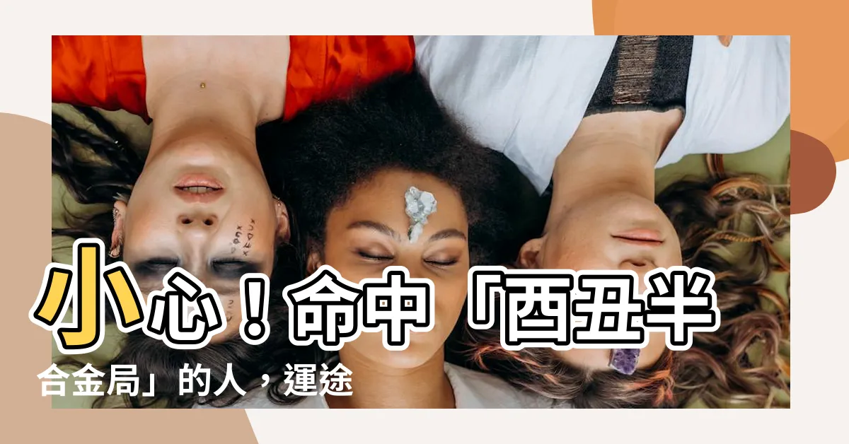 【酉醜半合金】小心！命中「酉醜半合金局」的人，運途坎坷、難逃兇險