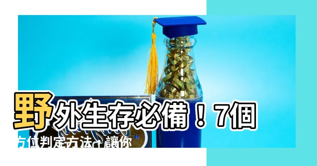 【方位判定方法】野外生存必備！7個方位判定方法，讓你不再迷失方向