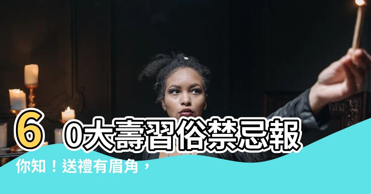 【60大壽習俗】60大壽習俗禁忌報你知！送禮有眉角，生日禁忌千萬別觸犯