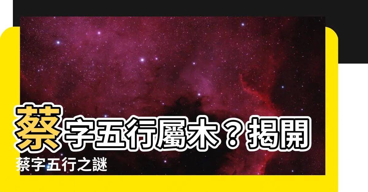 【蔡 五行】蔡字五行屬木？揭開蔡字五行之謎