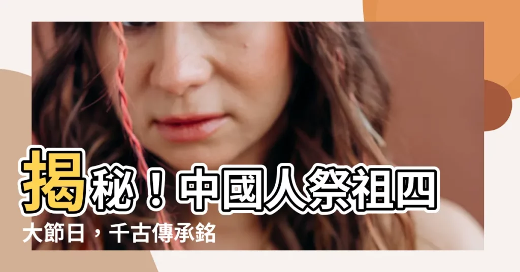 【祭祖四大節】揭秘！中國人祭祖四大節日，千古傳承銘刻孝道