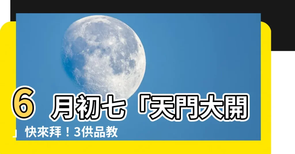 【6月初七】6月初七「天門大開」快來拜！3供品教你消災補運