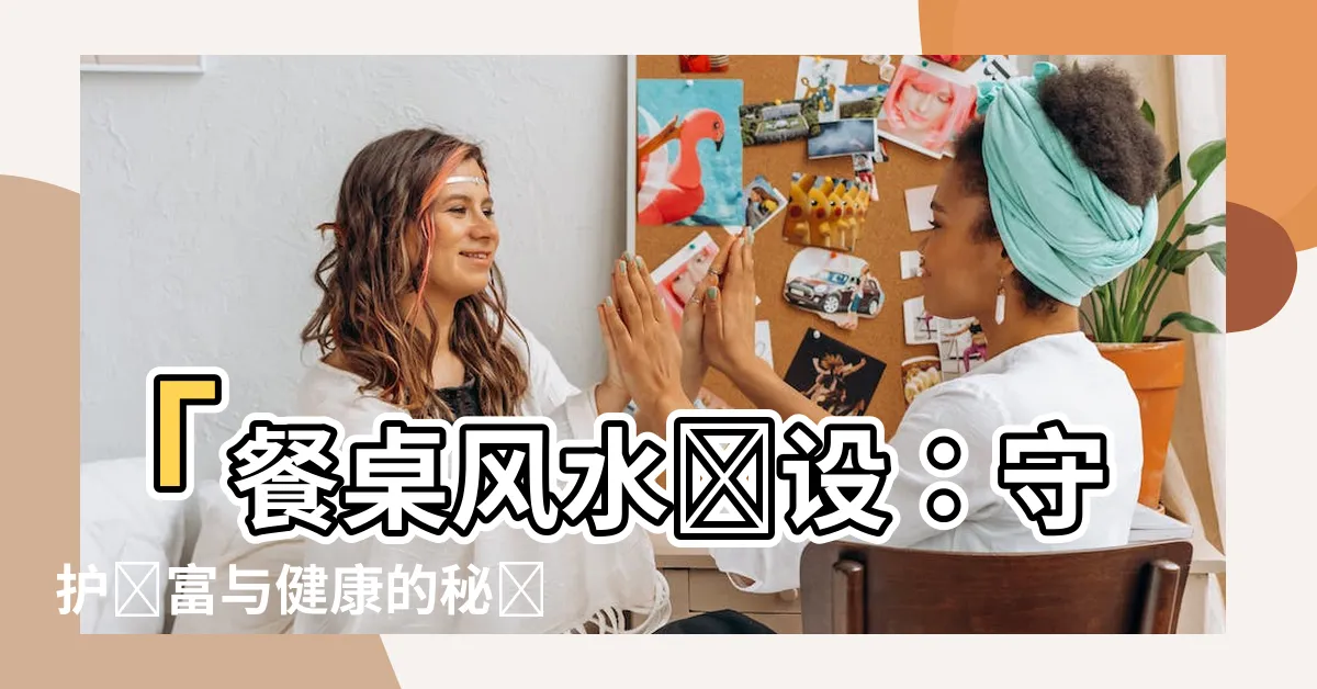 【餐桌風水擺設】「餐桌風水擺設：守護財富與健康的秘訣，四重要點讓好運降臨！」