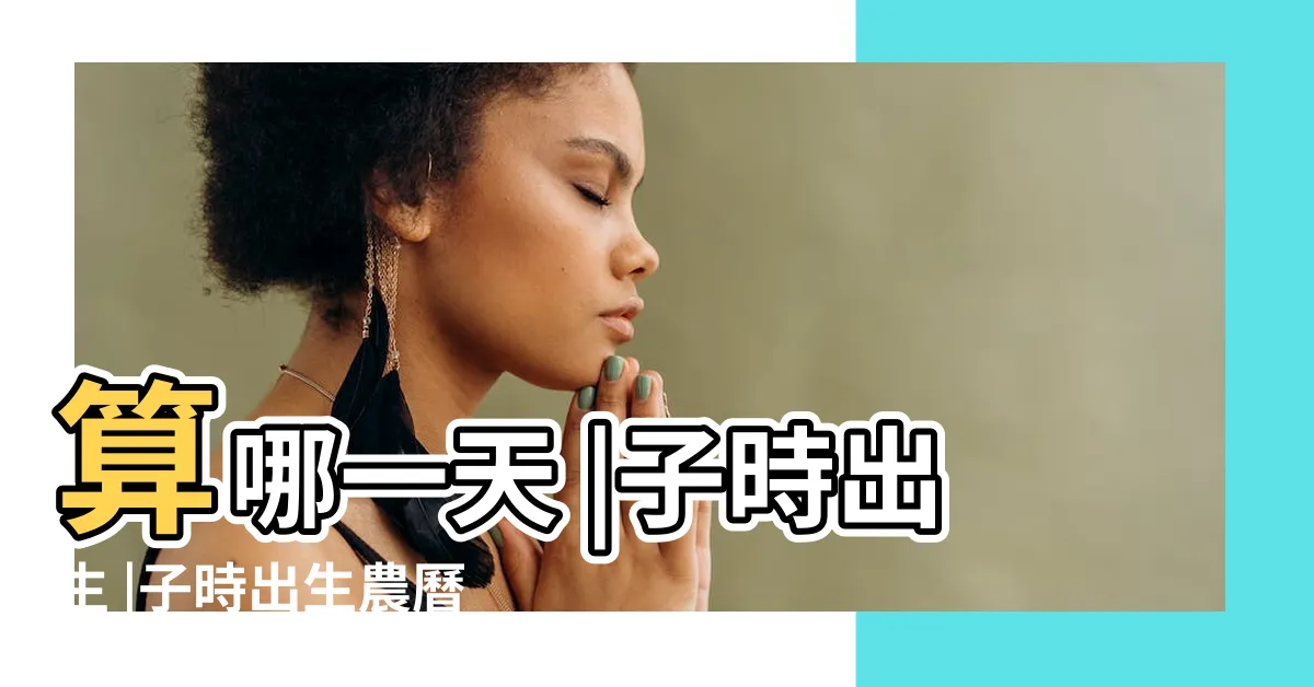 【子時出生算哪一天】算哪一天 |子時出生 |子時出生農曆算哪一天 |