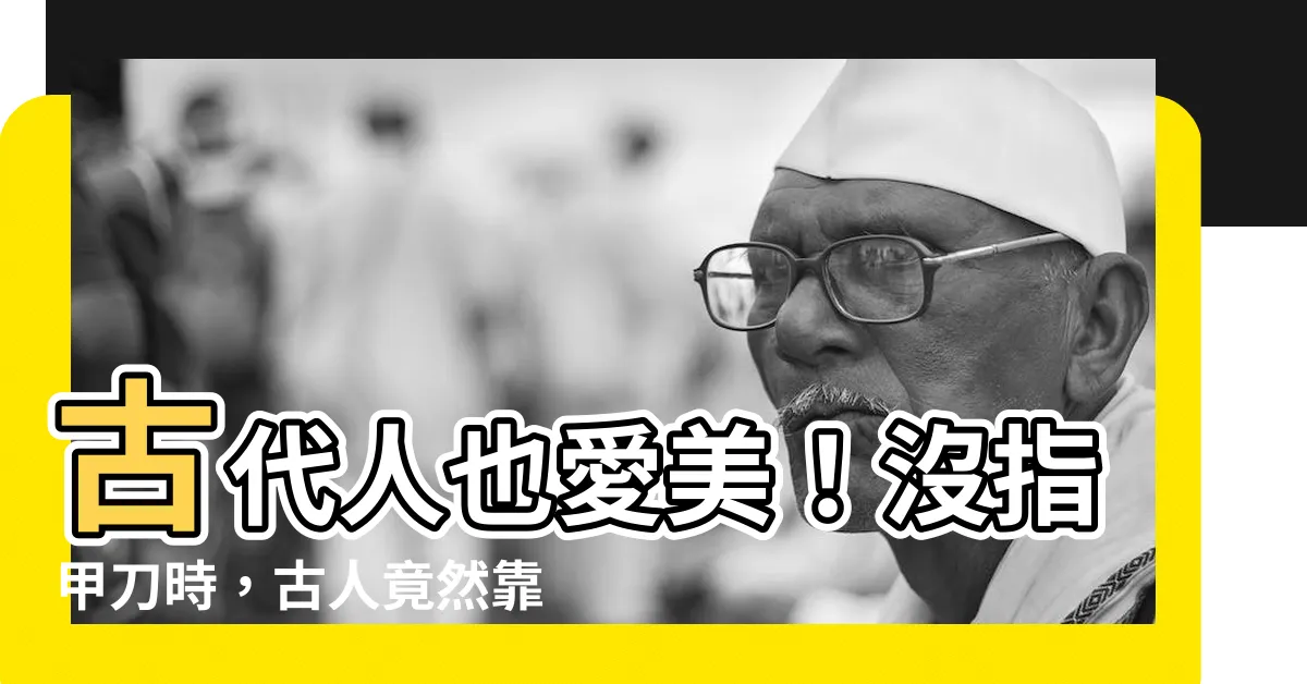 【古代人如何剪指甲】古代人也愛美！沒指甲刀時，古人竟然靠這兩招剪指甲