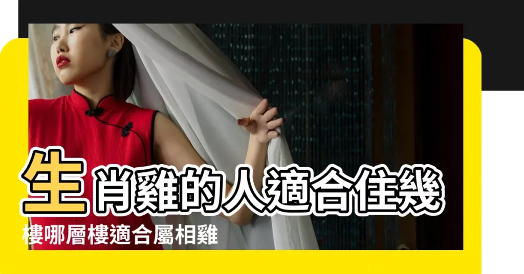 生肖雞的人適合住幾樓哪層樓適合屬相雞的人住 |屬雞住多少層樓最好 |屬虎的人適合住幾樓 |【屬雞屬虎的人住第幾層合適】