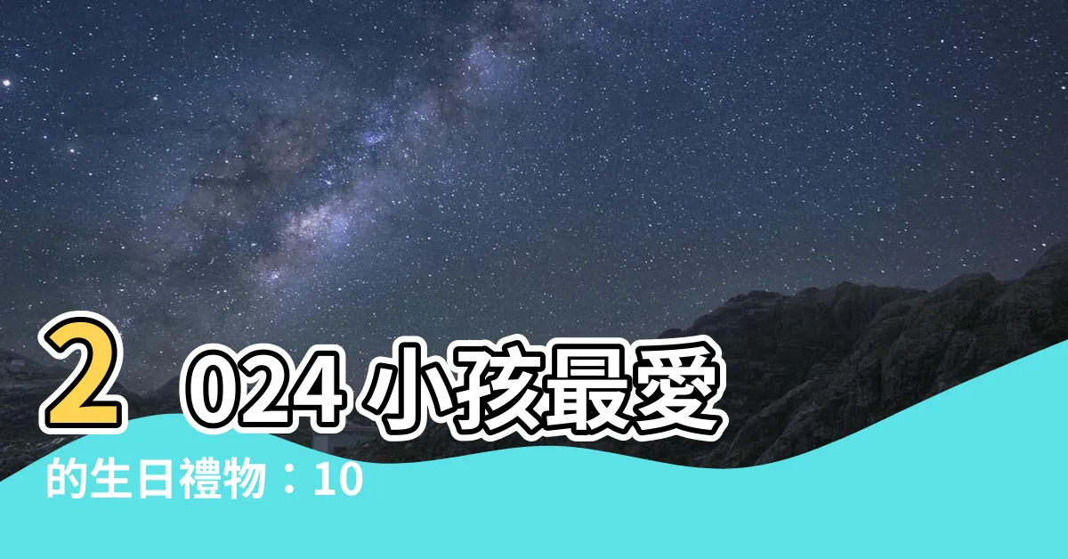 【小孩喜歡什麼】2024 小孩最愛的生日禮物：10 大推薦幫你輕鬆選