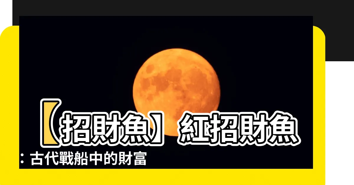 【紅招財魚】【招財魚】紅招財魚：古代戰船中的財富象徵