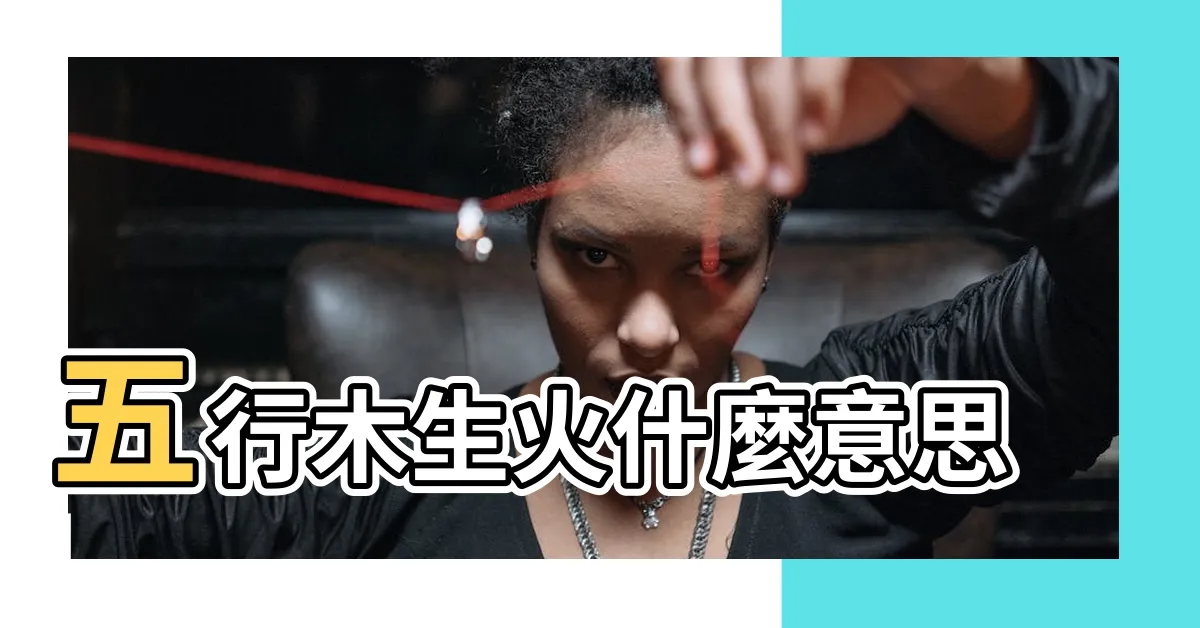 【木生火的意思】五行木生火什麼意思 |
