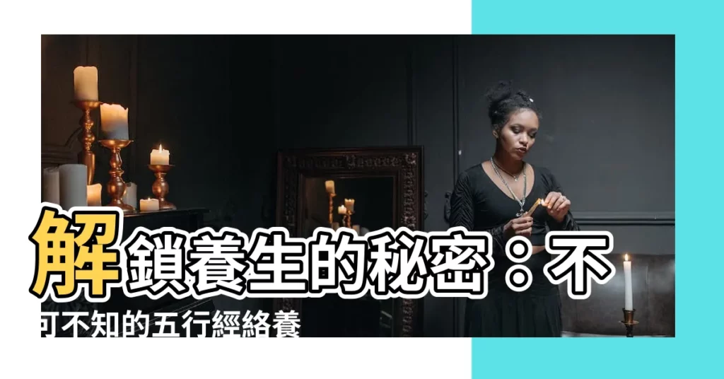 【五行經絡】解鎖養生的秘密：不可不知的五行經絡養生