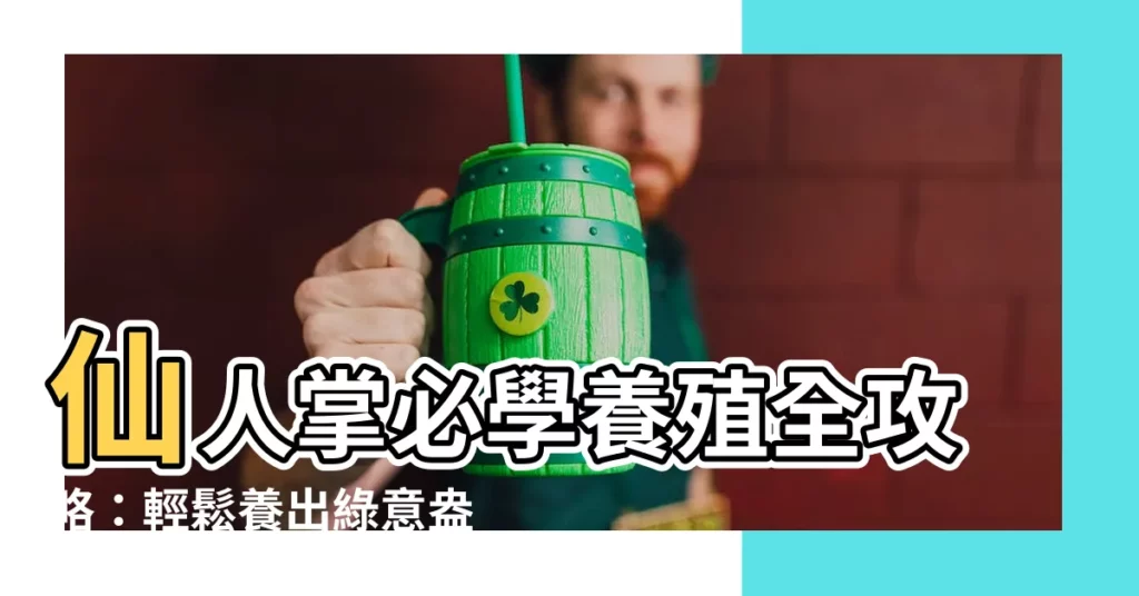 【仙人掌養殖】仙人掌必學養殖全攻略:輕鬆養出綠意盎然的多肉天堂