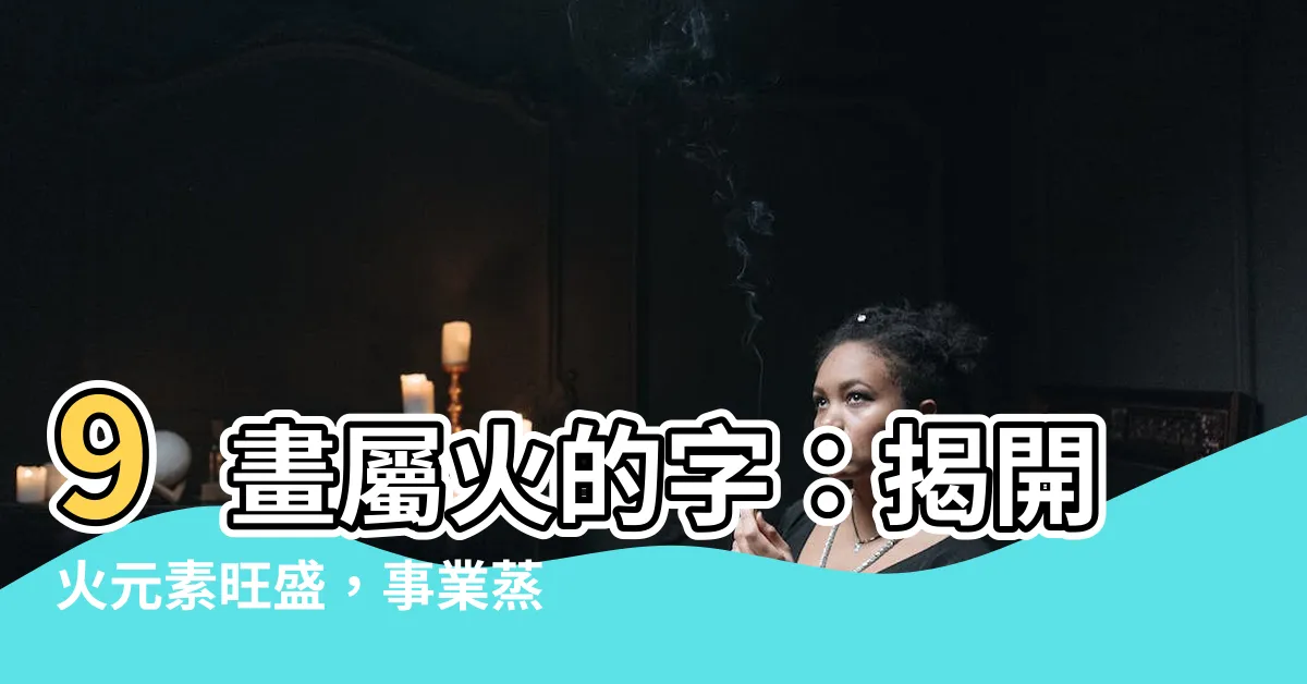 【9畫屬火的字】9畫屬火的字：揭開火元素旺盛，事業蒸蒸日上的秘密！