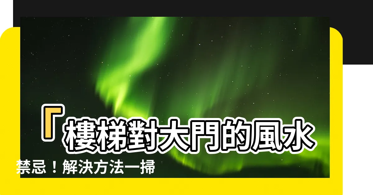 【樓梯對大門】「樓梯對大門的風水禁忌！解決方法一掃而空」