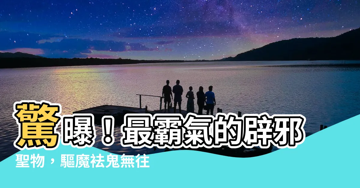 【辟邪物品】驚曝！最霸氣的辟邪聖物，驅魔袪鬼無往不利
