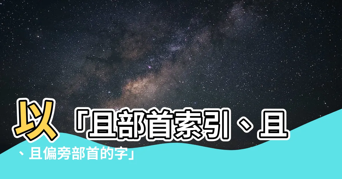 【且部首】以「且部首索引、且、且偏旁部首的字」為關鍵，探索中文字的奧秘