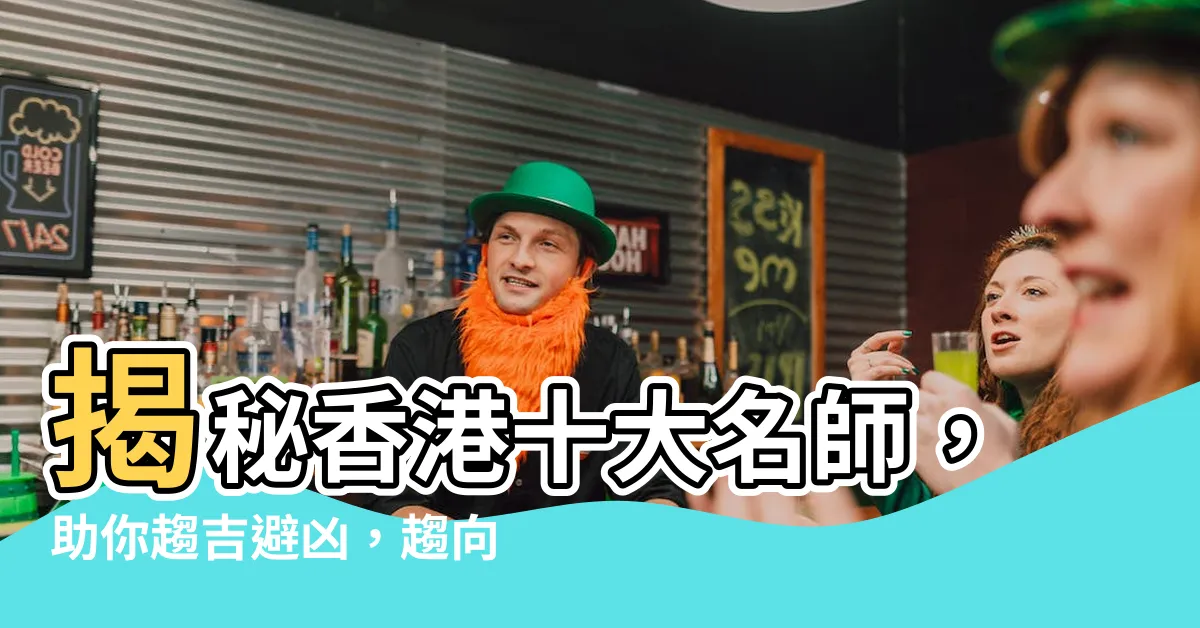 【香港著名風水師】揭秘香港十大名師，助你趨吉避兇，趨向美好未來！
