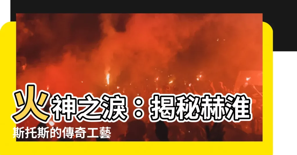 【火神】火神之淚：揭秘赫淮斯托斯的傳奇工藝