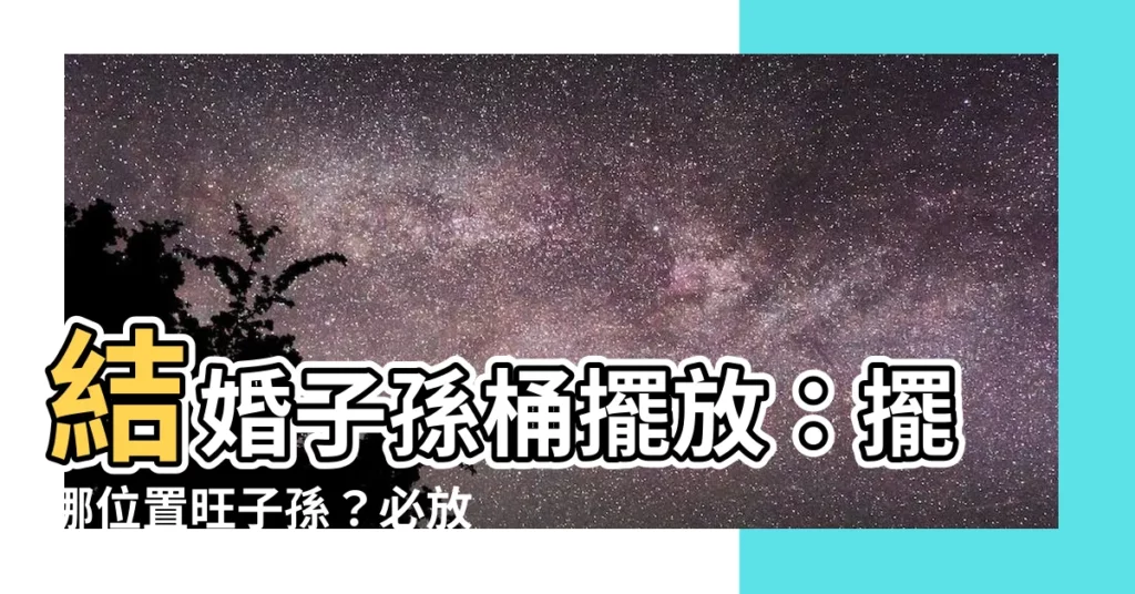 【子孫桶要放什麼】結婚子孫桶擺放：擺哪位置旺子孫？必放這6樣物品，傳承喜氣！