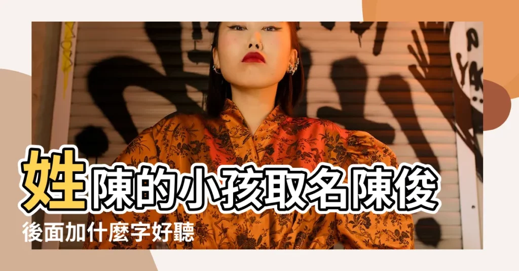 姓陳的小孩取名陳俊後面加什麼字好聽 |寶寶起名陳俊什麼好聽 |帶俊字陳姓男孩名字大全 |【陳俊什麼好聽】