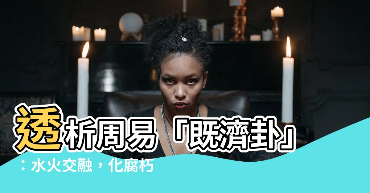 【既濟卦】透析周易「既濟卦」：水火交融，化腐朽為神奇