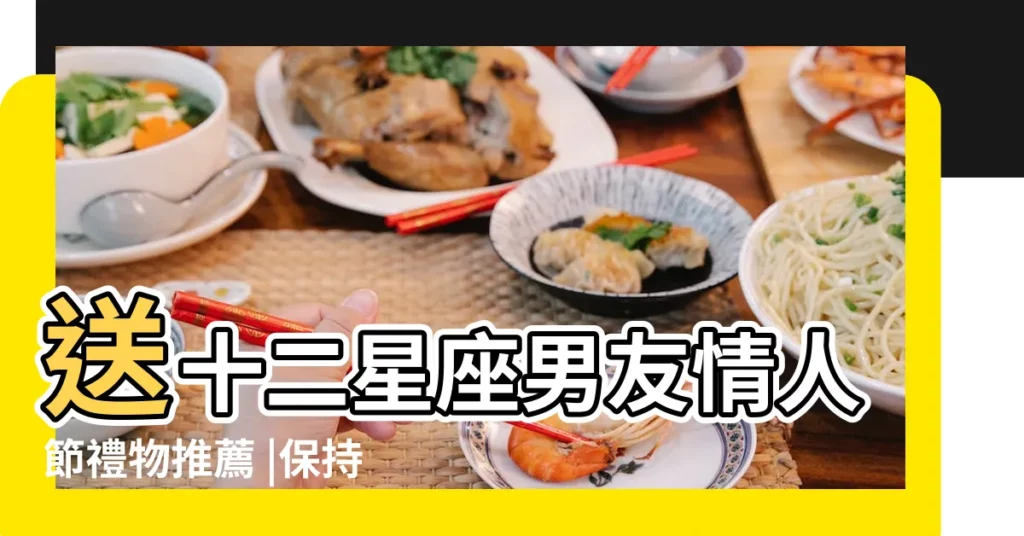 送十二星座男友情人節禮物推薦 |保持甜蜜關係 |一擊必中 |【雙子男喜歡巨蟹女什麼禮物】