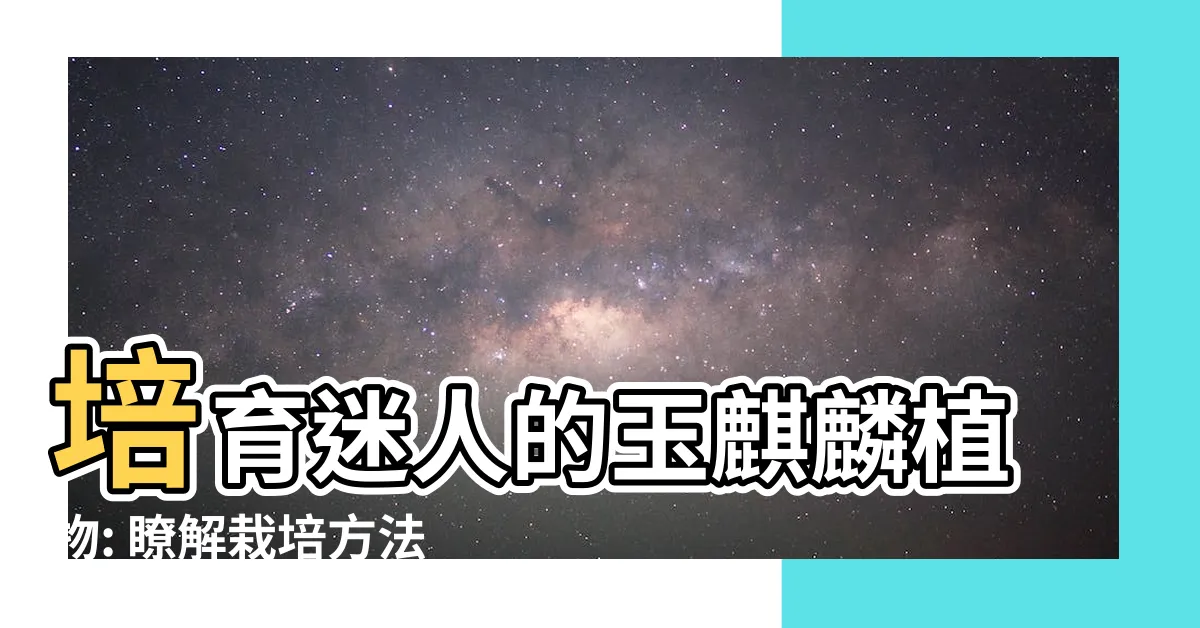 【玉麒麟植物】培育迷人的玉麒麟植物: 瞭解栽培方法和寓意