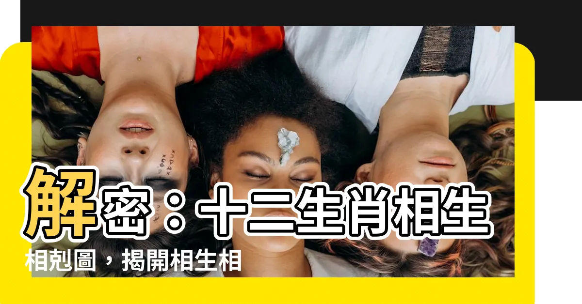 【十二生肖相生相剋圖】解密：十二生肖相生相剋圖，揭開相生相剋之秘！